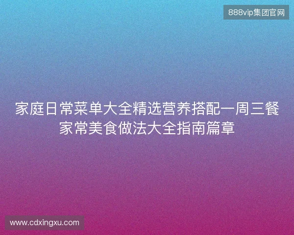 家庭日常菜单大全精选营养搭配一周三餐家常美食做法大全指南篇章